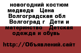 новогодний костюм медведя › Цена ­ 350 - Волгоградская обл., Волгоград г. Дети и материнство » Детская одежда и обувь   